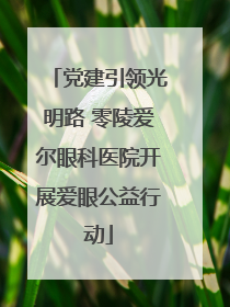 党建引领光明路 零陵爱尔眼科医院开展爱眼公益行动