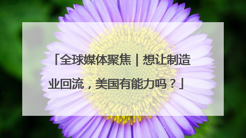 全球媒体聚焦｜想让制造业回流，美国有能力吗？