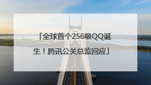 全球首个256级QQ诞生！腾讯公关总监回应