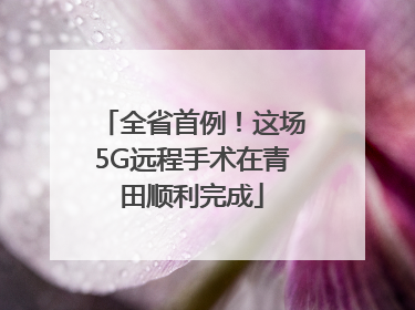 全省首例！这场5G远程手术在青田顺利完成