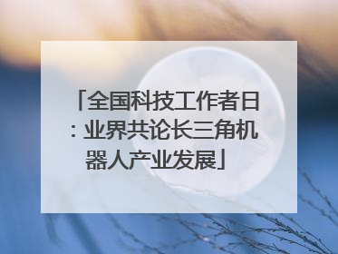 全国科技工作者日：业界共论长三角机器人产业发展