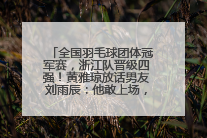全国羽毛球团体冠军赛，浙江队晋级四强！黄雅琼放话男友刘雨辰：他敢上场，我一个劲遛他