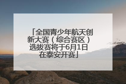 全国青少年航天创新大赛（综合赛区）选拔赛将于6月1日在泰安开赛
