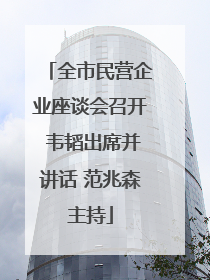 全市民营企业座谈会召开 韦韬出席并讲话 范兆森主持