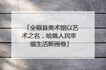 全椒县美术馆以艺术之名，绘就人民幸福生活新画卷