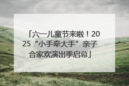 六一儿童节来啦！2025“小手牵大手”亲子合家欢演出季启幕