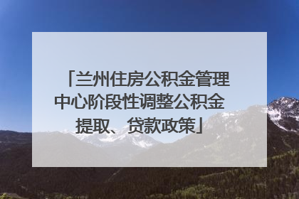 兰州住房公积金管理中心阶段性调整公积金提取、贷款政策