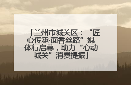 兰州市城关区：“匠心传承·面香丝路”媒体行启幕，助力“心动城关”消费提振