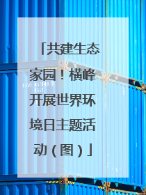 共建生态家园！横峰开展世界环境日主题活动（图）
