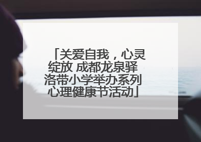关爱自我，心灵绽放 成都龙泉驿洛带小学举办系列心理健康节活动