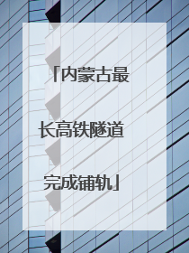 内蒙古最长高铁隧道完成铺轨
