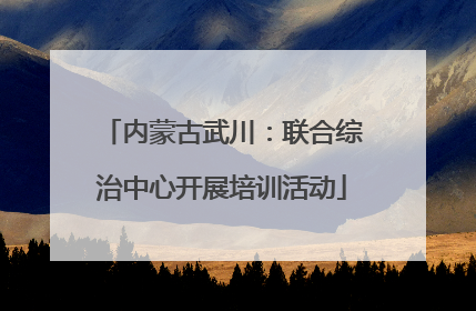 内蒙古武川：联合综治中心开展培训活动