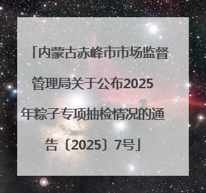 内蒙古赤峰市市场监督管理局关于公布2025年粽子专项抽检情况的通告〔2025〕7号