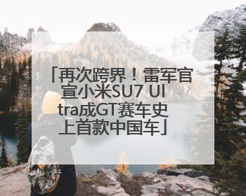 再次跨界！雷军官宣小米SU7 Ultra成GT赛车史上首款中国车