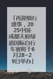 再迎骑行盛事，2025中国·成都天府绿道国际自行车赛将于6月28~29日举办