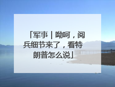 军事｜呦呵，阅兵细节来了，看特朗普怎么说