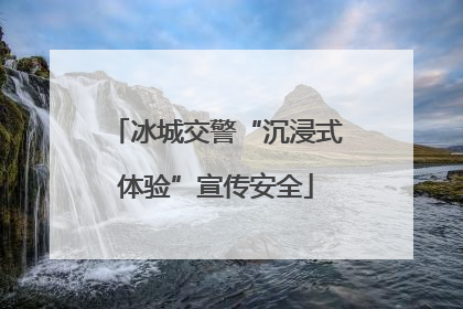 冰城交警“沉浸式体验”宣传安全