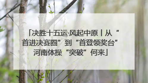 决胜十五运·风起中原丨从“首进决赛圈”到“首登领奖台” 河南体操“突破”何来