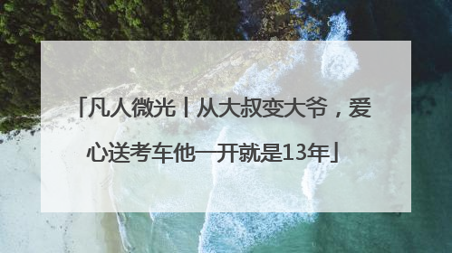 凡人微光丨从大叔变大爷，爱心送考车他一开就是13年