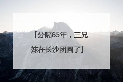 分隔65年，三兄妹在长沙团圆了