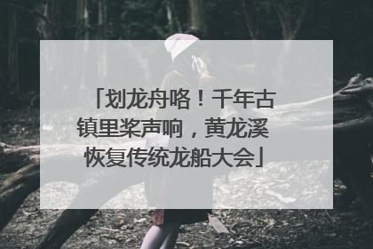 划龙舟咯！千年古镇里桨声响，黄龙溪恢复传统龙船大会