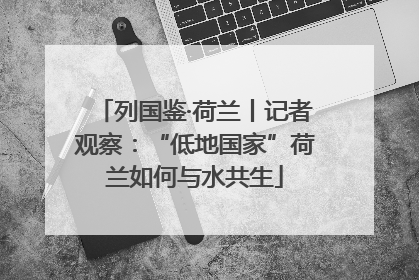 列国鉴·荷兰丨记者观察：“低地国家”荷兰如何与水共生