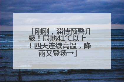 刚刚，淄博预警升级！局地41℃以上！四天连续高温，降雨又登场→