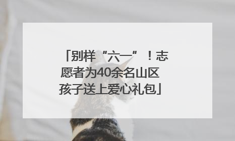 别样“六一”！志愿者为40余名山区孩子送上爱心礼包