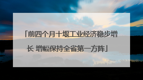 前四个月十堰工业经济稳步增长 增幅保持全省第一方阵