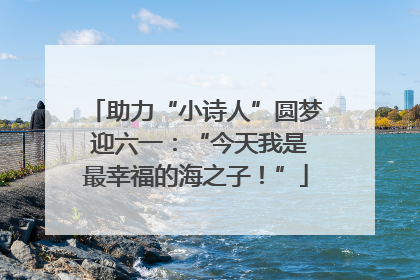 助力“小诗人”圆梦 迎六一：“今天我是最幸福的海之子！”