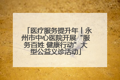医疗服务提升年丨永州市中心医院开展“服务百姓 健康行动”大型公益义诊活动