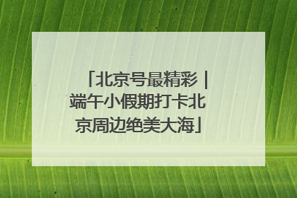 北京号最精彩｜端午小假期打卡北京周边绝美大海