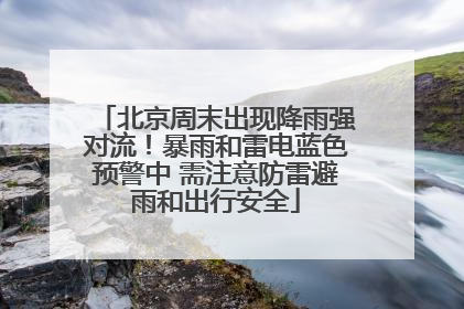 北京周末出现降雨强对流！暴雨和雷电蓝色预警中 需注意防雷避雨和出行安全