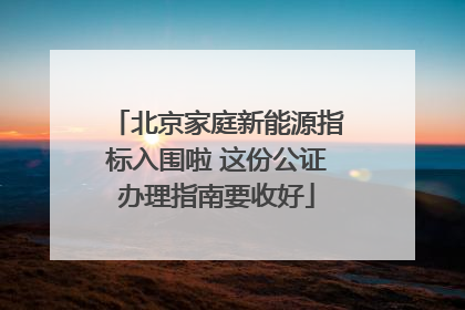 北京家庭新能源指标入围啦 这份公证办理指南要收好