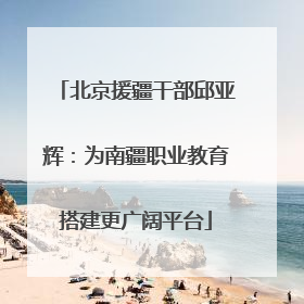 北京援疆干部邱亚辉：为南疆职业教育搭建更广阔平台