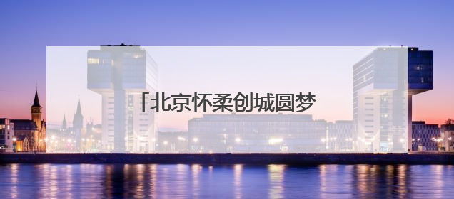 北京怀柔创城圆梦 市民心声滚烫