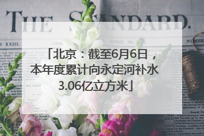 北京：截至6月6日，本年度累计向永定河补水3.06亿立方米