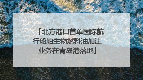 北方港口首单国际航行船舶生物燃料油加注业务在青岛港落地