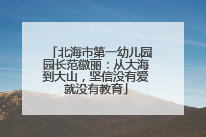 北海市第一幼儿园园长范徽丽：从大海到大山，坚信没有爱就没有教育