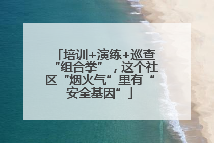 培训+演练+巡查“组合拳”，这个社区“烟火气”里有“安全基因”