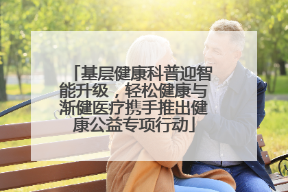 基层健康科普迎智能升级，轻松健康与渐健医疗携手推出健康公益专项行动