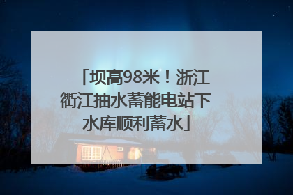 坝高98米！浙江衢江抽水蓄能电站下水库顺利蓄水