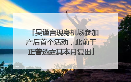 吴谨言现身机场参加产后首个活动，此前于正曾透露其本月复出