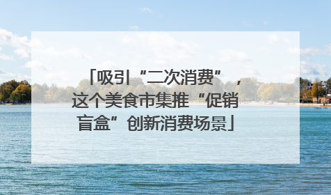 吸引“二次消费”，这个美食市集推“促销盲盒”创新消费场景