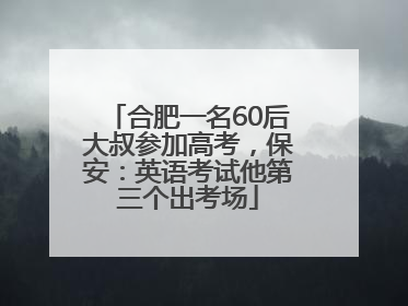合肥一名60后大叔参加高考，保安：英语考试他第三个出考场