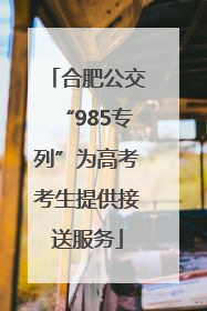 合肥公交“985专列”为高考考生提供接送服务