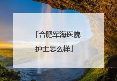 合肥军海医院护士怎么样