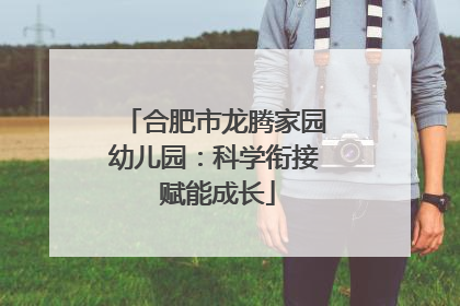 合肥市龙腾家园幼儿园：科学衔接 赋能成长