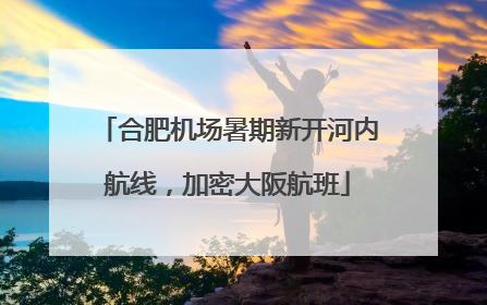 合肥机场暑期新开河内航线，加密大阪航班