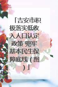 吉安市积极落实低收入人口认定政策 兜牢基本民生保障底线（图）